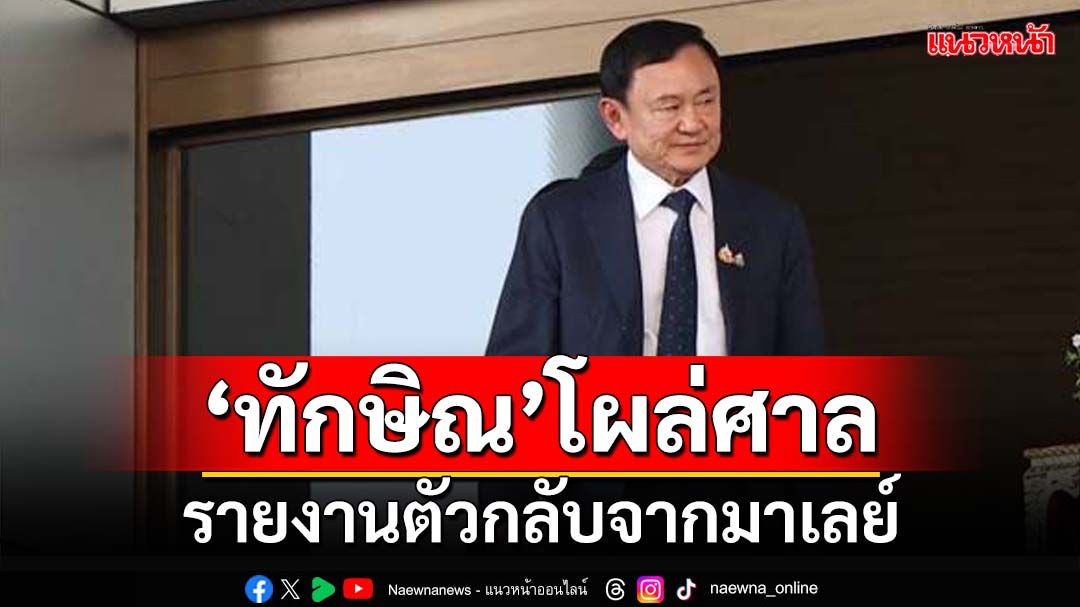 ไม่หนี!‘ทักษิณ’ย่องเงียบรายงานตัวศาลอาญา หลังกลับประชุมนายกฯมาเลเซีย