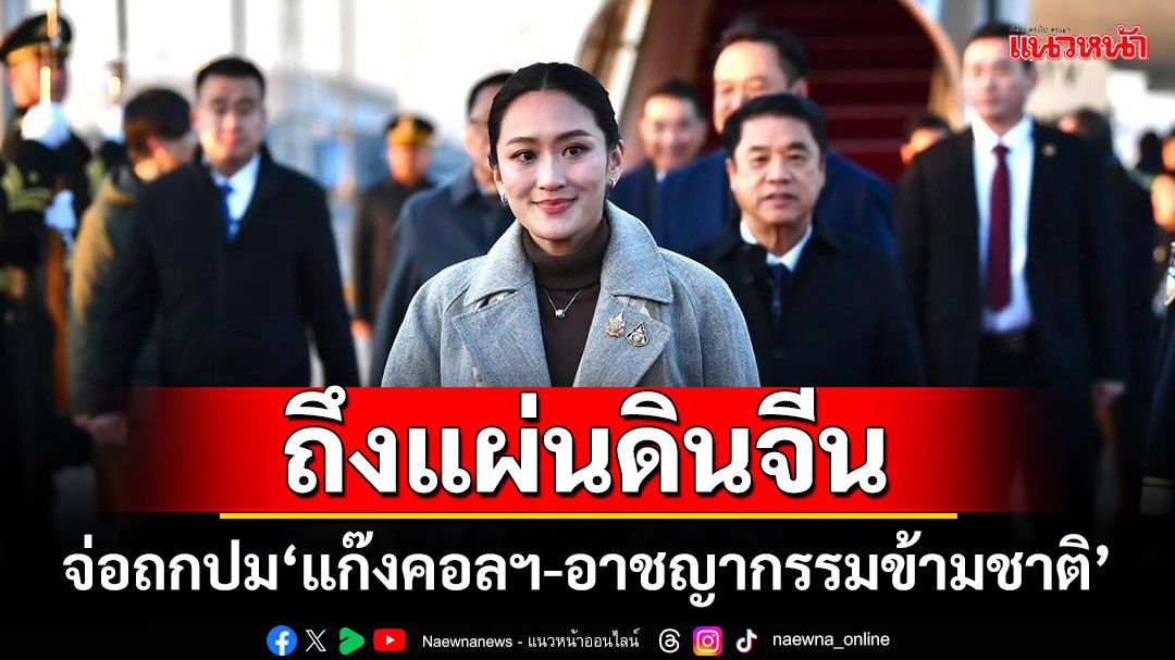 ‘นายกฯอิ๊งค์’ถึงแผ่นดินจีน จ่อถกปม‘แก๊งคอลฯ-อาชญากรรมข้ามชาติ’