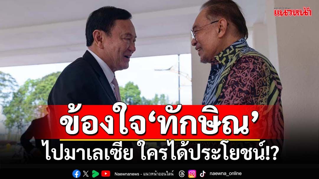 เพื่อใคร!? เทพไทข้องใจ‘ทักษิณ’ไปมาเลเซีย เพื่อประโยชน์อะไร