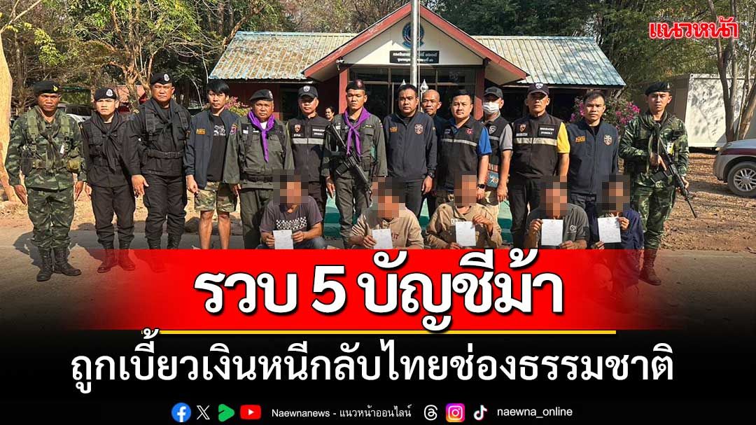 รวบ 5 บัญชีม้าแก๊งคอลฯ 'ถูกเบี้ยวเงิน' หนีกลับไทยช่องธรรมชาติ