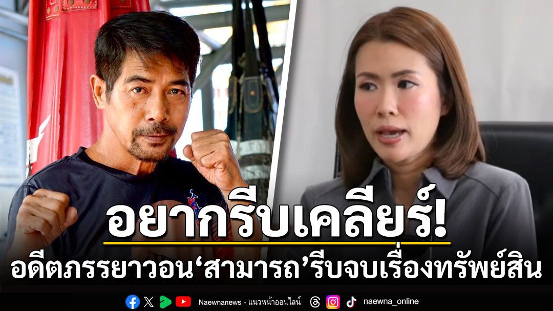 อดีตภรรยาวอน'สามารถ'รีบจบเรื่องทรัพย์สิน หลังศาลตัดสินให้แบ่งครึ่ง