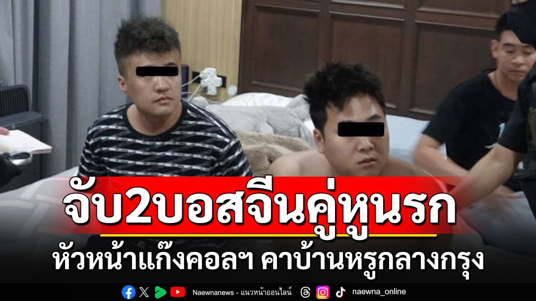 'สารวัตรแจ๊ะ'บุกรวบ'ยี-ลี่' 2 บอสจีนคู่หูนรก หัวหน้าแก๊งคอลเซ็นเตอร์ คาบ้านหรูกลางกรุง