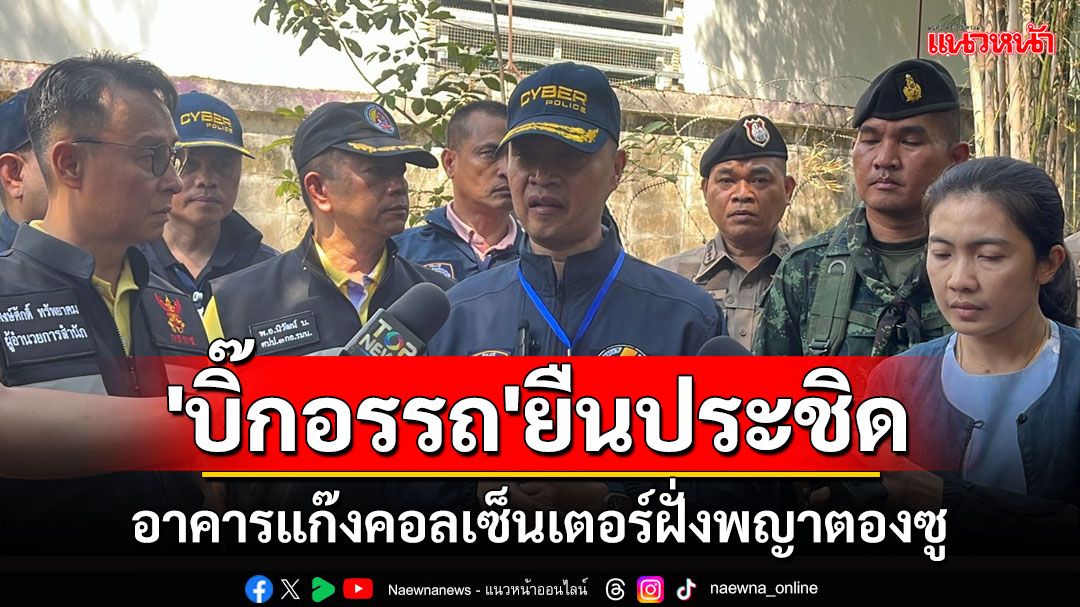 'บิ๊กอรรถ'บุกเจดีย์สามองค์ ลุยระเบิดสะพานโจร ประชิดรังใหญ่แก๊งคอลเซ็นเตอร์พญาตองซู