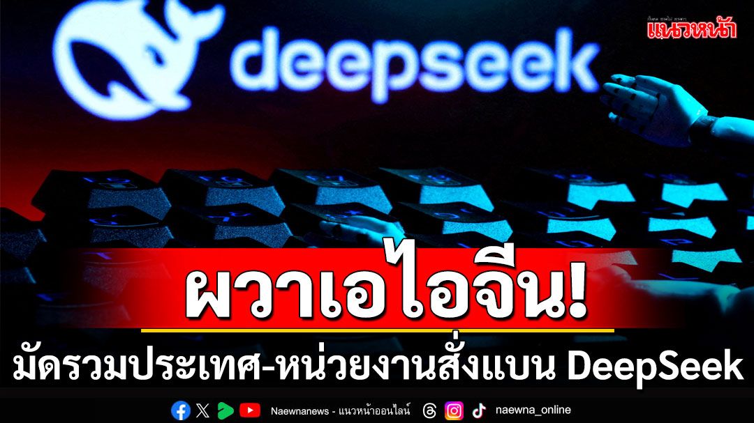 ผวาเอไอจีน! หลายประเทศสั่งแบนแอปฯ'DeepSeek' หวั่นละเมิดความเป็นส่วนตัว