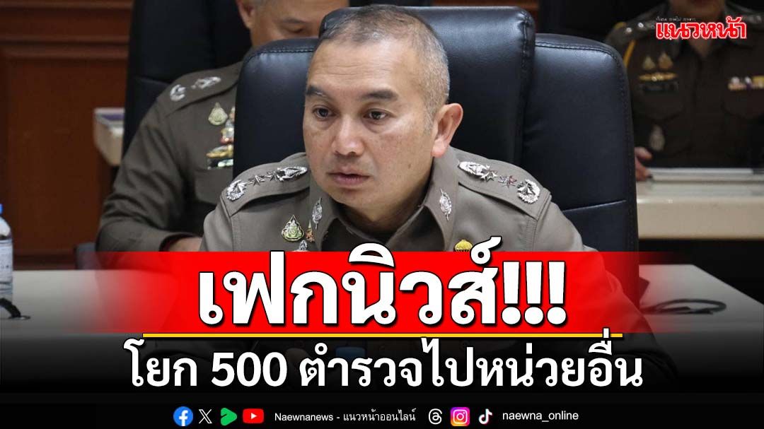 เฟกนิวส์!!! ‘ผบช.สกพ.’แจงข่าวปลอม โยก 500 ตำรวจไปหน่วยอื่น