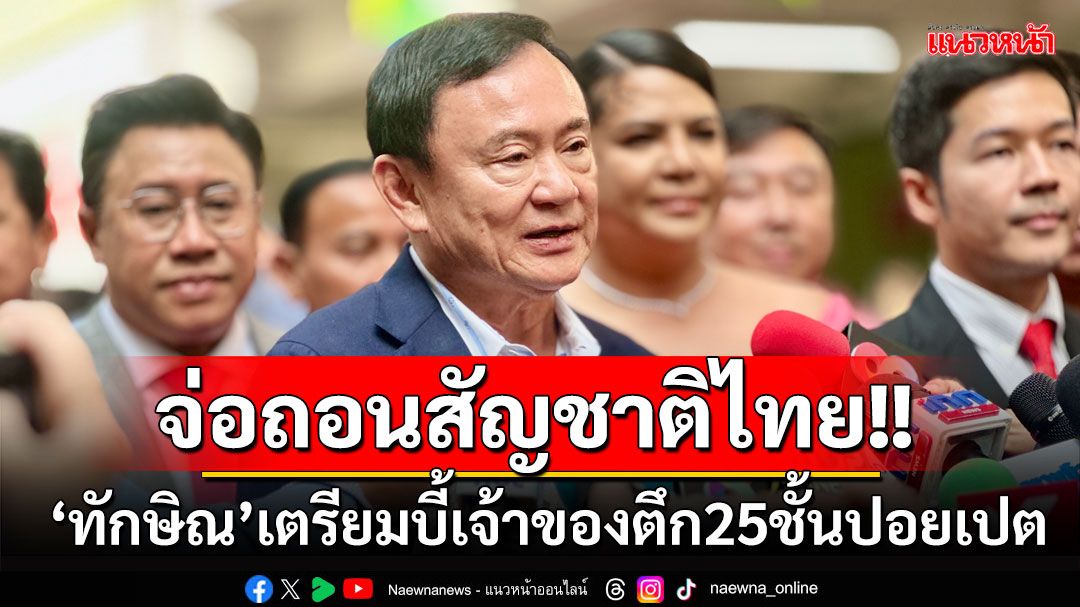 'ทักษิณ'เผย'นายกฯ'คุยจีนราบรื่น ปราบแก๊งคอลฯ จ่อถอดสัญชาติไทย เจ้าของตึก25ชั้นปอยเปต