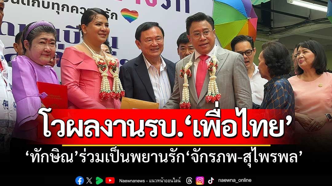 ‘ทักษิณ’ร่วมเป็นพยานรัก‘จักรภพ-สุไพรพล’โวผลงานรบ.เพื่อไทย