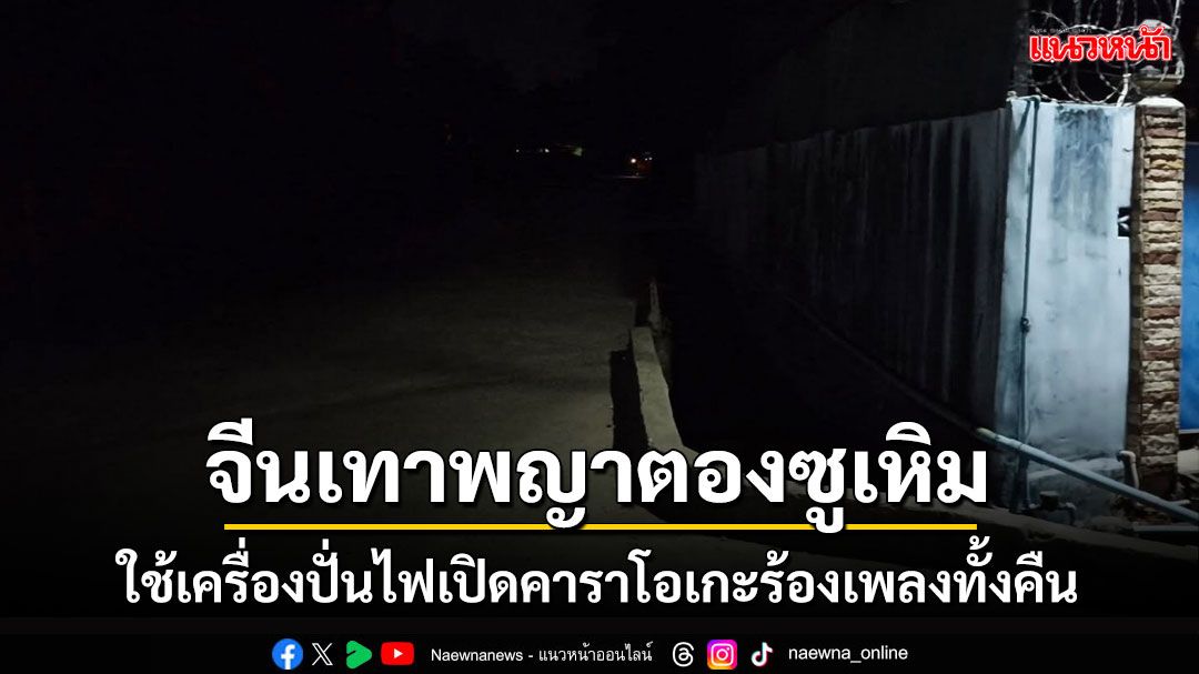 เมืองพญาตองซูอยู่ในความมืดคืนที่ 2 'จีนเทา' ยังเหิมเปิดเพลงร้องคาราโอเกะทั้งคืน