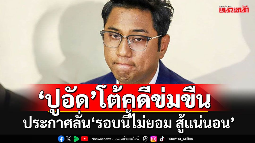 'สส.ปูอัด'โผล่ปฏิเสธคดีข่มขืน ประกาศลั่น‘รอบนี้ไม่ยอม สู้แน่นอน’ ซัดตร.ข้ามไปออกหมายจับ