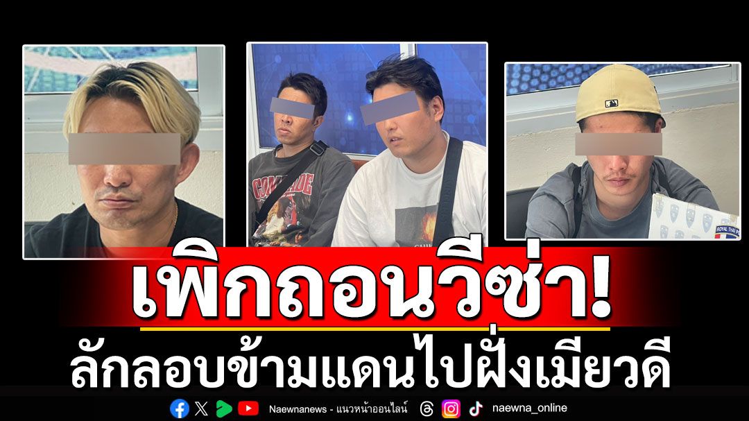 สั่งเพิกถอนวีซ่าชาวญี่ปุ่น 4 คน ลักลอบข้ามแดนไปฝั่งเมียวดี