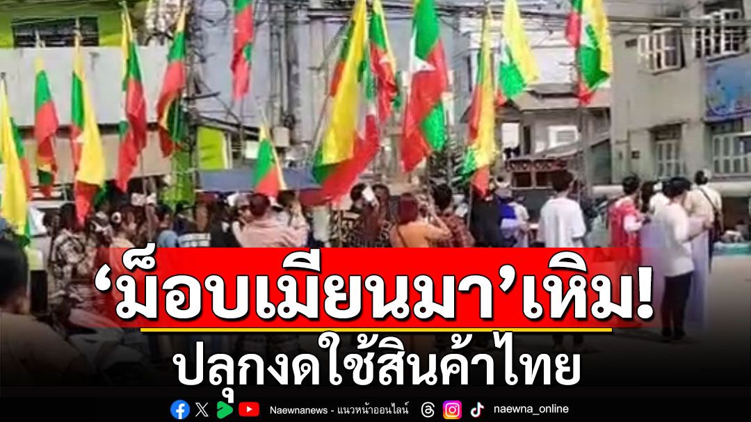 'ม็อบเมียนมา'เหิม! ปลุกงดใช้สินค้าไทย ประท้วงตัดไฟฟ้า-น้ำมัน