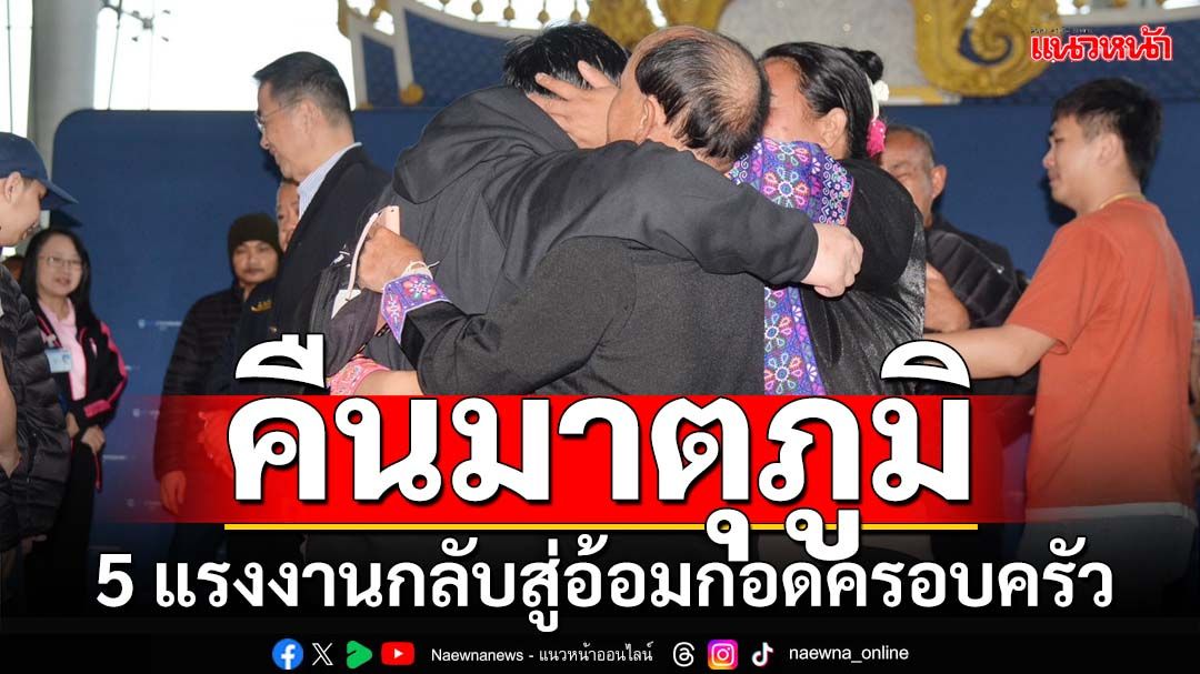 คืนมาตุภูมิ! 5 แรงงานไทยถูกจับเป็นตัวประกันกว่า 1 ปี กลับถึงไทย-สู่อ้อมกอดครอบครัว