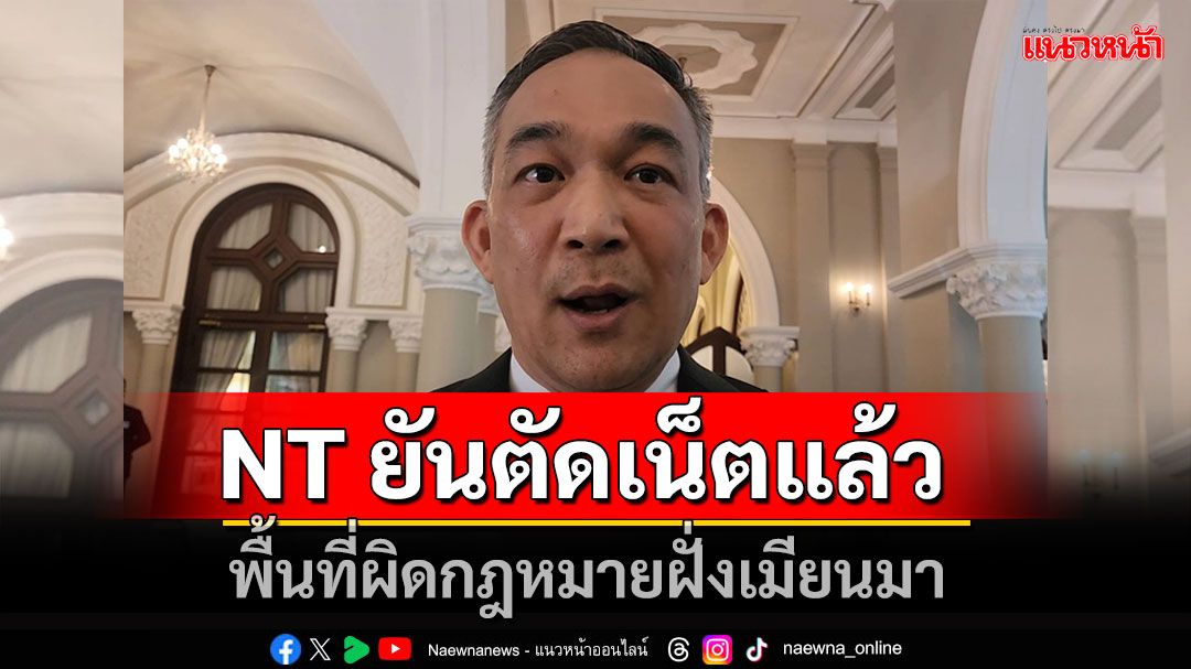 NT ยัน ตัดสัญญาณอินเตอร์เน็ตพื้นที่ผิดกฎหมายฝั่งเมียนมาแล้ว