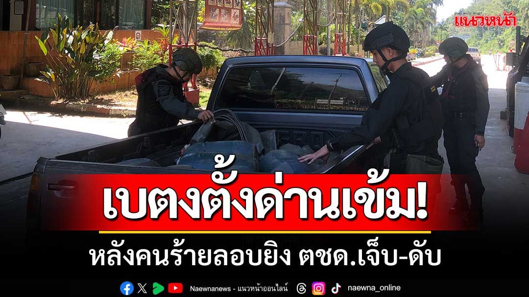 เบตงเข้ม!ตำรวจ-หน่วยกำลัง‘ตั้งด่านตรวจ’หลังคนร้ายลอบยิง ตชด.เจ็บ-ดับ