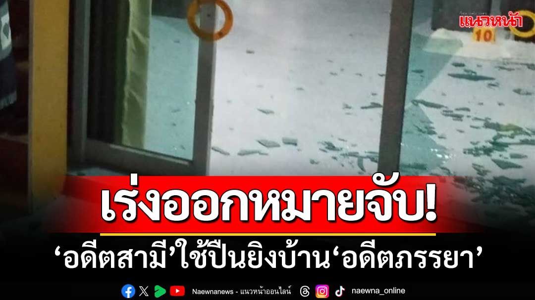 ‘ตร.นาขยาด’เร่งออกหมายจับ‘อดีตสามี’ใช้อาวุธปืนยิงบ้าน‘อดีตภรรยา’