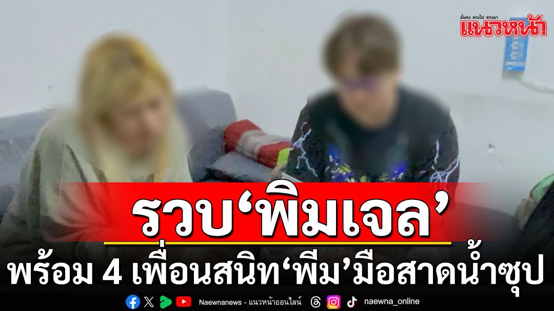 ไม่รอด! บุกรวบ 'พิมเจล'แก๊งอีก 4 คน เพื่อนสนิท 'พีม' มือสาดน้ำซุป