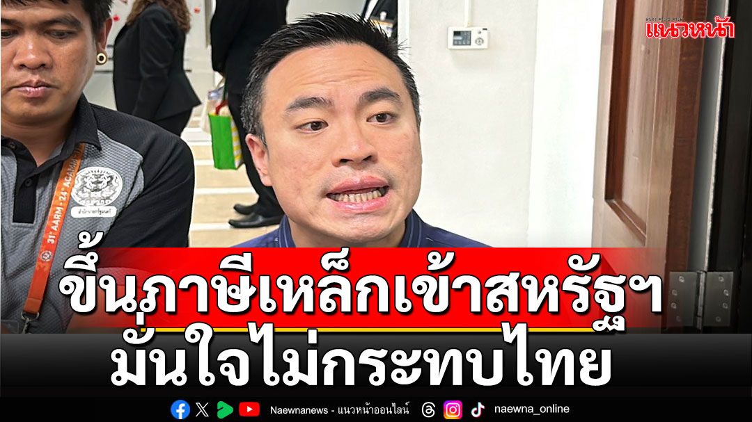 'เอกนัฏ' หวั่นสินค้าทะลักเข้าไทยหลังสหรัฐขึ้นภาษีเหล็ก