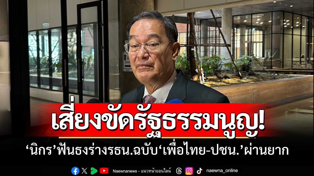 ‘นิกร’ฟันธงร่างรธน.ฉบับ‘เพื่อไทย-ปชน.’ผ่านสภายากถึงยากมาก