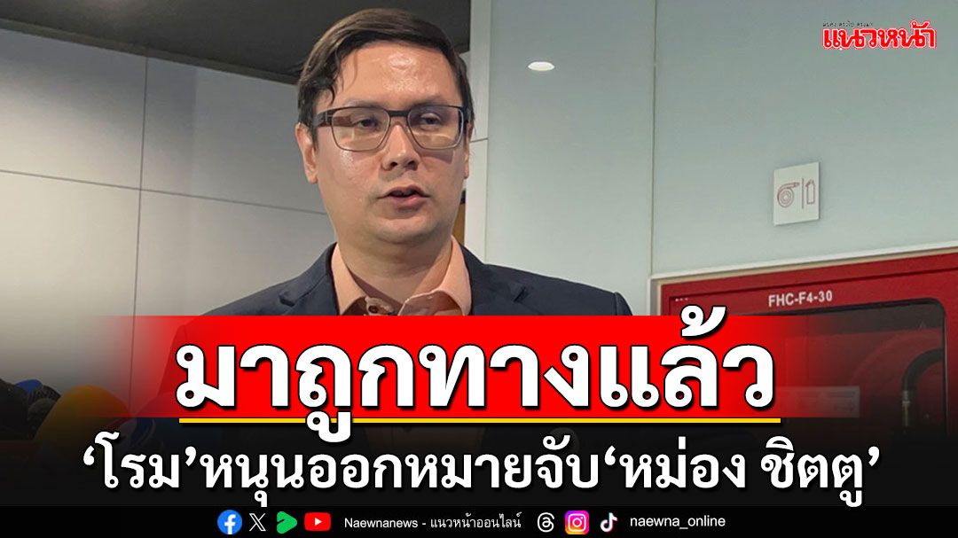 'โรม'ลั่นมาถูกทางแล้ว ออกหมายจับ'หม่อง ชิตตู' ชี้ระดับเฮดอาชญากรรมข้ามชาติ