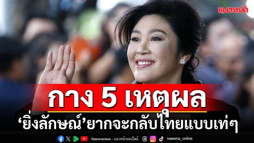 ทุบเปรี้ยง! กาง 5 เหตุผล กฎหมายปิดทาง‘ยิ่งลักษณ์’ยากจะกลับไทยแบบเท่ๆ