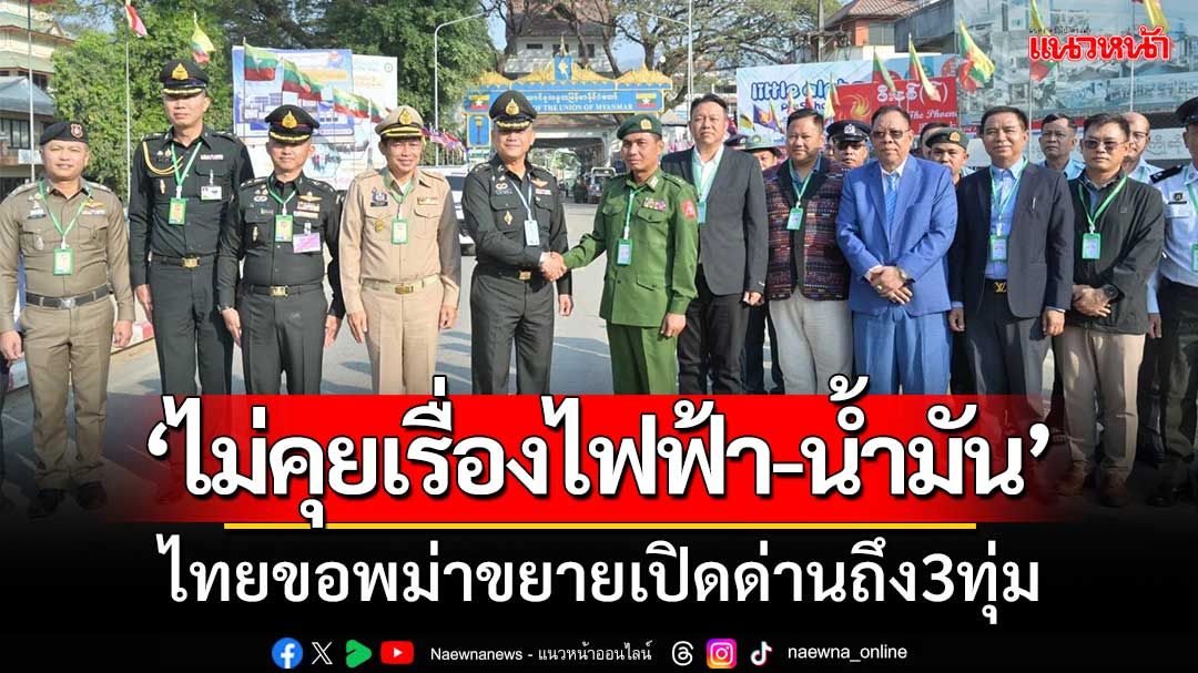 ประชุมTBC ‘ไม่คุยเรื่องไฟฟ้า-น้ำมัน’ ไทยขอพม่าขยายเปิดด่านถึง3ทุ่ม