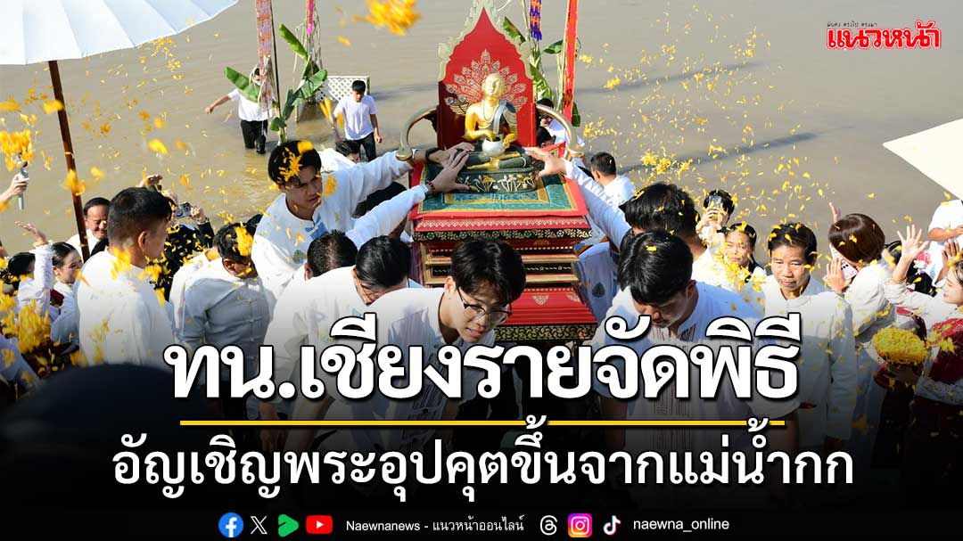 ทน.เชียงรายจัดพิธี 'อัญเชิญพระอุปคุตขึ้นจากแม่น้ำกก’ สืบสานพระเพณีพุทธ