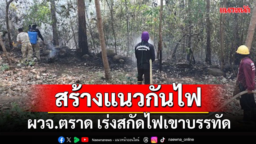 'สกัดไฟเขาบรรทัด' ผู้ว่าฯตราด นำกำลังสร้างแนวกันไฟก่อนลุกลามเข้าชุมชน