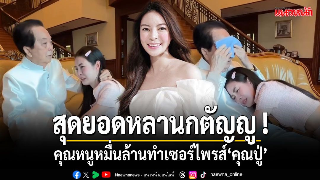 สุดยอดหลานกตัญญู'เอวา'คุณหนูหมื่นล้านทำเซอร์ไพรส์'คุณปู่'ด้วยเงิน 500,000 บาท