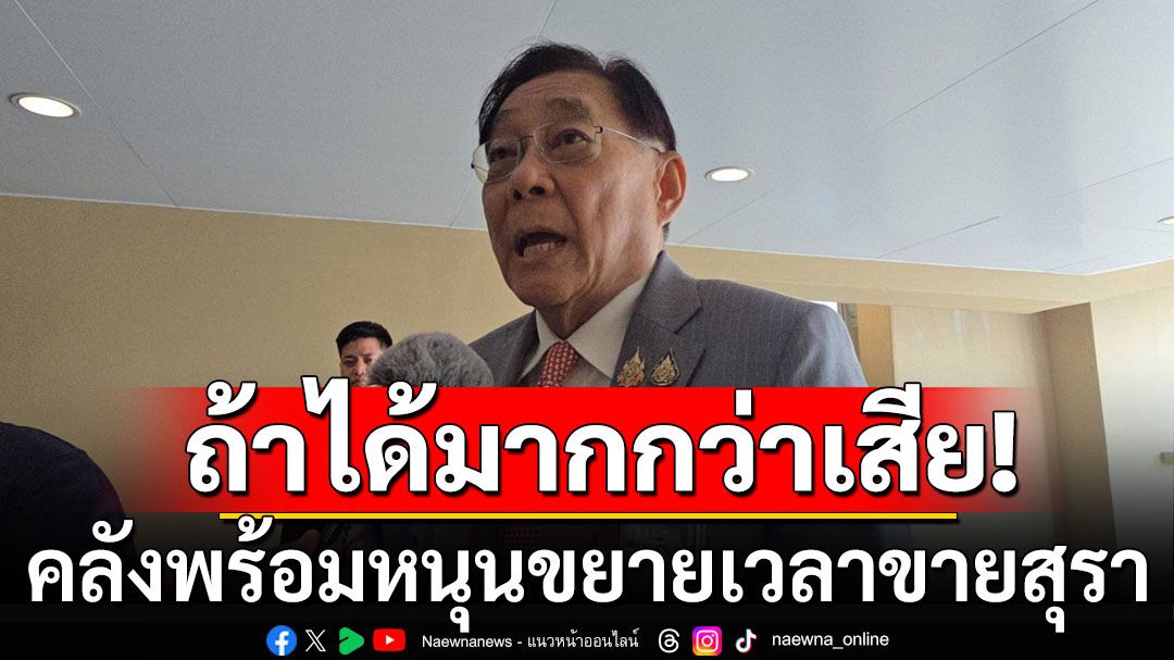 คลังพร้อมหนุนขยายเวลาขายสุรา หากไม่เกิดผลเสียทางเศรษฐกิจ