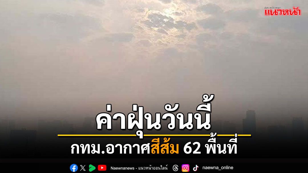 ค่าฝุ่นวันนี้! กทม.อากาศสีส้ม62พื้นที่ เขตหนองจอกสูงสุด