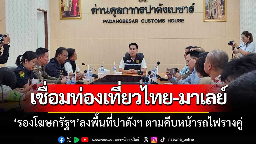 ‘รองโฆษกรัฐบาล’พาสื่อลงพื้นที่ตรวจด่าน ‘ปาดังเบซาร์’ตามคืบหน้ารถไฟรางคู่