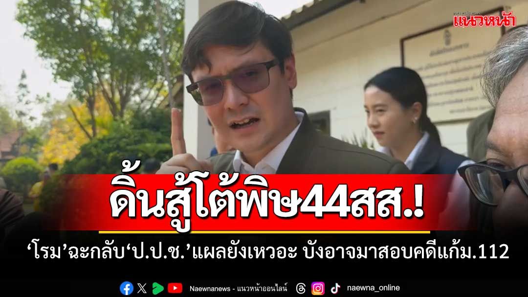 ‘โรม’ ของขึ้น! ซัดกลับ ‘ป.ป.ช.’ เคลียร์ตัวเองยังไม่ได้ บังอาจสอบคดี ‘44สส.’