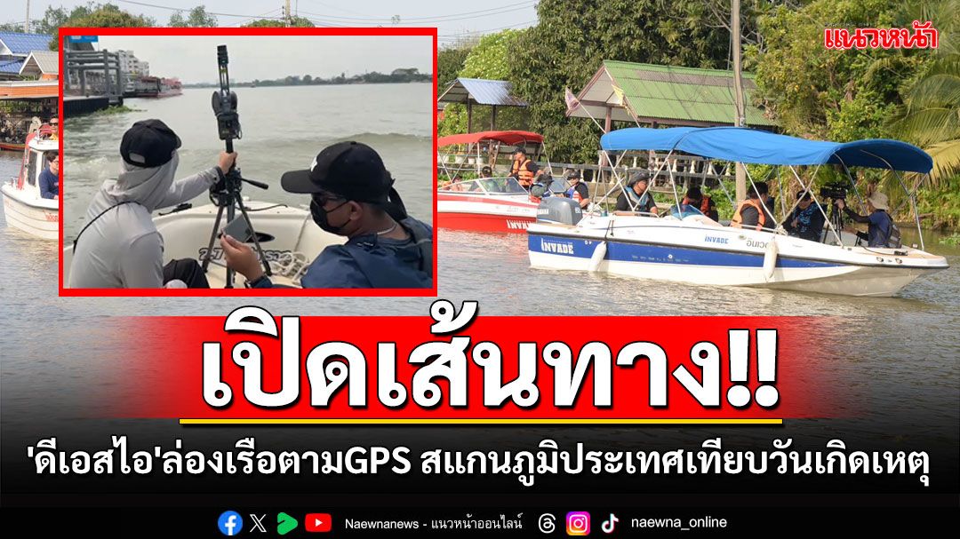 เปิดเส้นทาง'ดีเอสไอ'ล่องเรือตามGPS พร้อมสแกนภูมิประเทศ3จุดหลักเทียบจำลองเหตุการณ์วันเกิดเหตุ