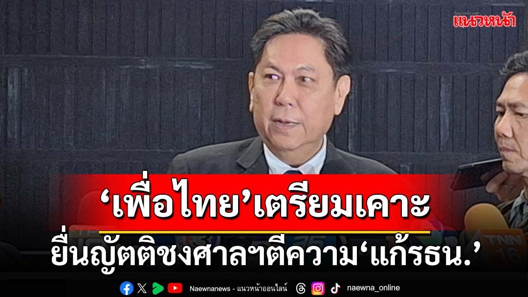 ‘เพื่อไทย’เตรียมเคาะยื่นญัตติชงศาลฯตีความแก้รธน. หากมุ่งไปตกเหว ต้องค้างไว้ก่อน