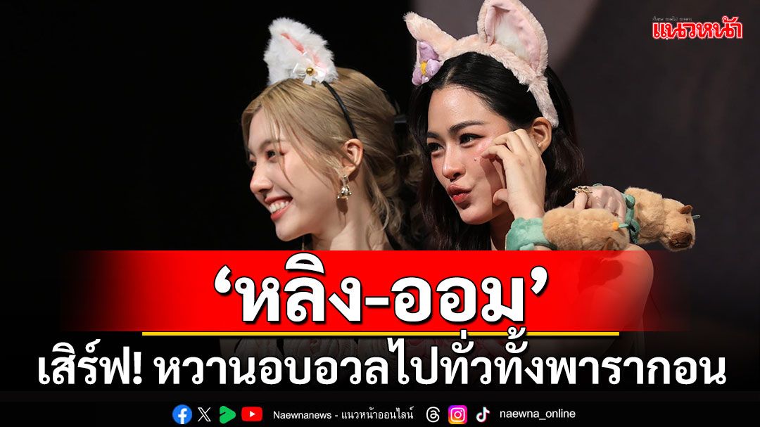 หวานรับวาเลนไทน์ เสิร์ฟความรักกับ ‘หลิงหลิง - ออม’