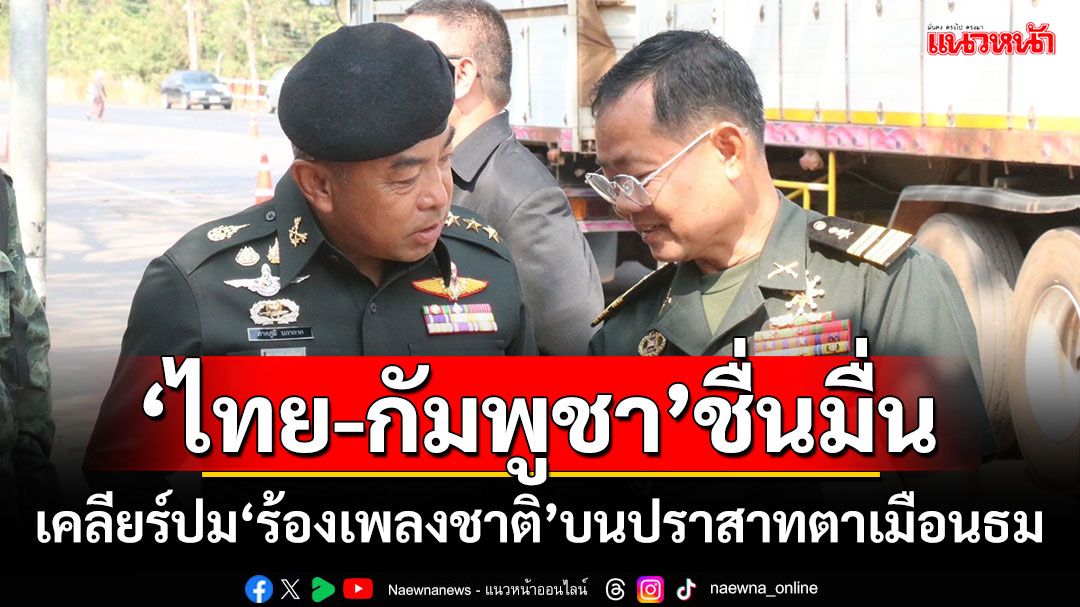 ‘ไทย-กัมพูชา’ชื่นมื่น! เคลียร์ปม‘ร้องเพลงชาติ’บนปราสาทตาเมือนธม