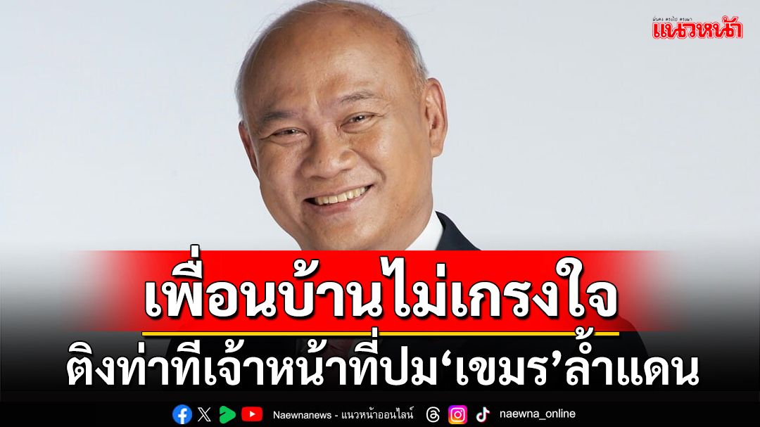 ‘เสธ.โหน่ง’ติงจนท.ปม‘เขมร’ล้ำแดน‘ปราสาทตาเมือนธม’ ท่าทีอ่อนไป เพื่อนบ้านไม่เกรงใจ