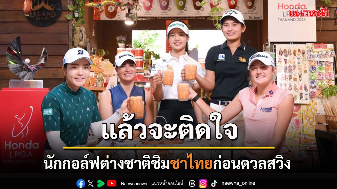 'ว่าน-ฝ้าย' นำตัวแทนนักกอล์ฟต่างชาติลิ้มรส 'ชาไทย' ก่อนเปิดศึก Honda LPGA Thailand 2025