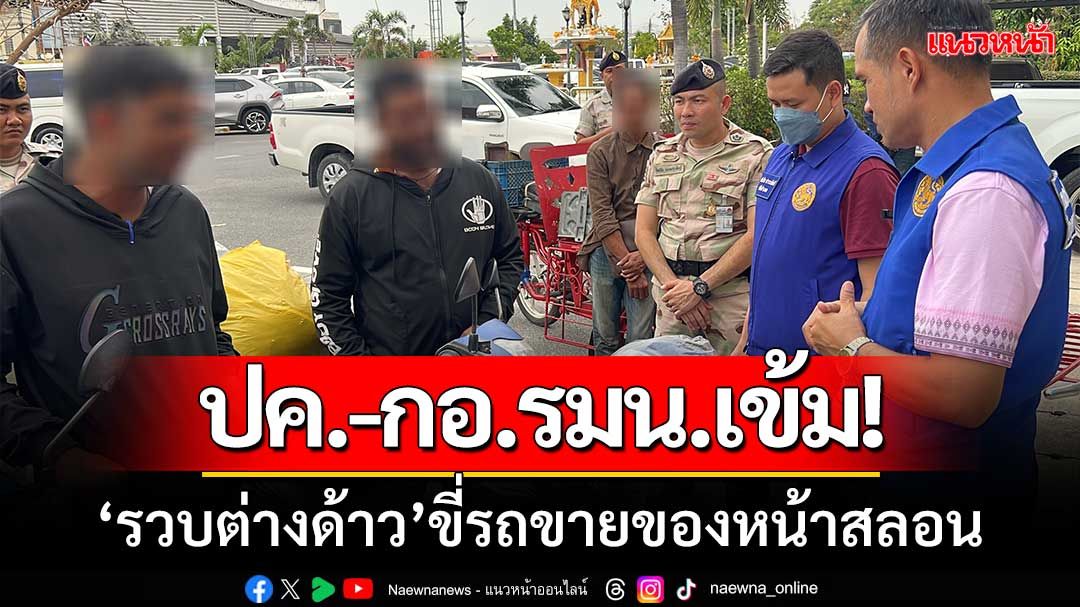 ปค.-กอ.รมน.นนท์เข้ม! ‘รวบต่างด้าว’ ขี่รถจยย.พ่วงข้างขายของหน้าสลอน