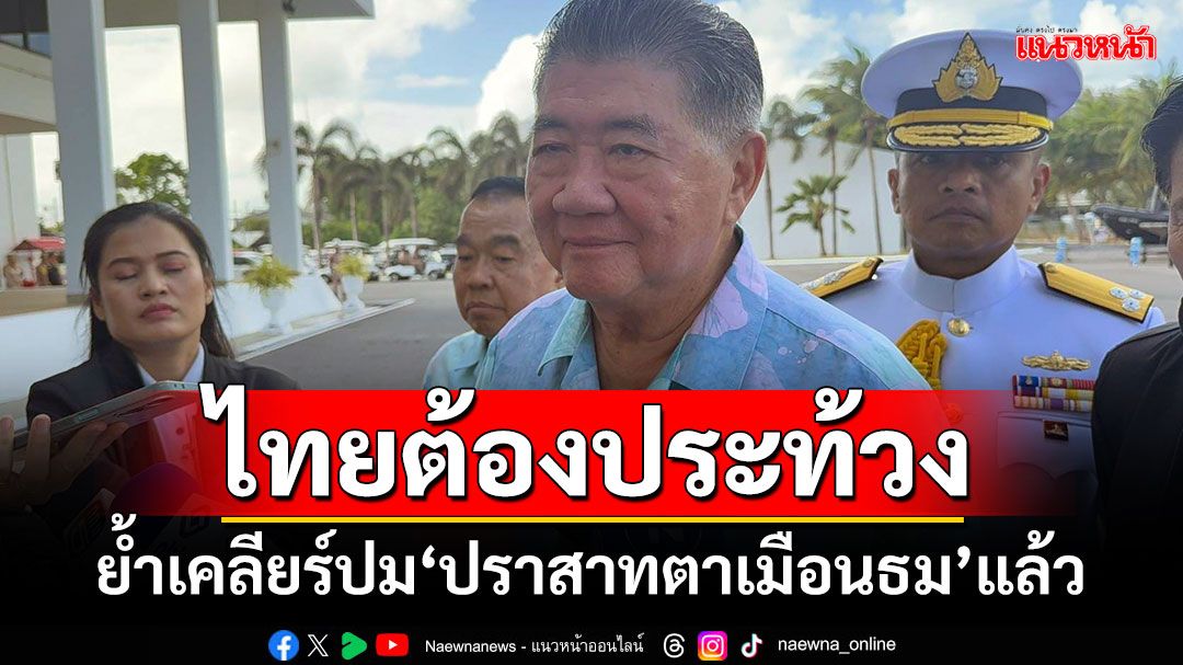 ไทยต้องประท้วง! ‘ภูมิธรรม’เผยคุย‘เตีย เซ็ยฮา’เคลียร์ปม‘ปราสาทตาเมือนธม’