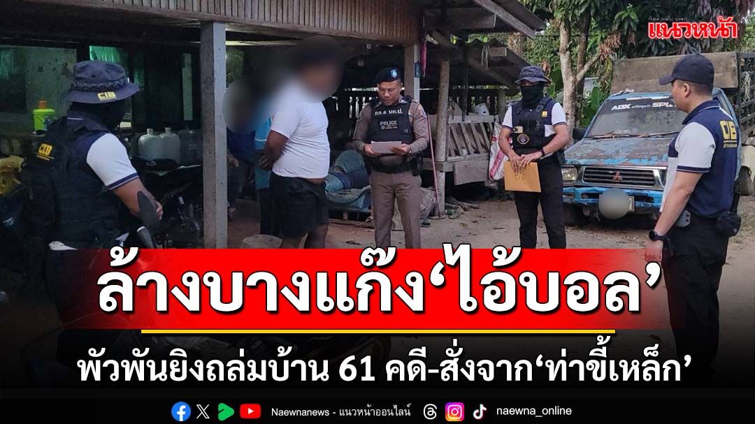 ล้างบางแก๊ง‘บอล เขาวิเศษ’พ่อค้ายาตัวเอ้ พัวพันยิงถล่มบ้าน 61 คดี สั่งการจาก‘ท่าขี้เหล็ก’