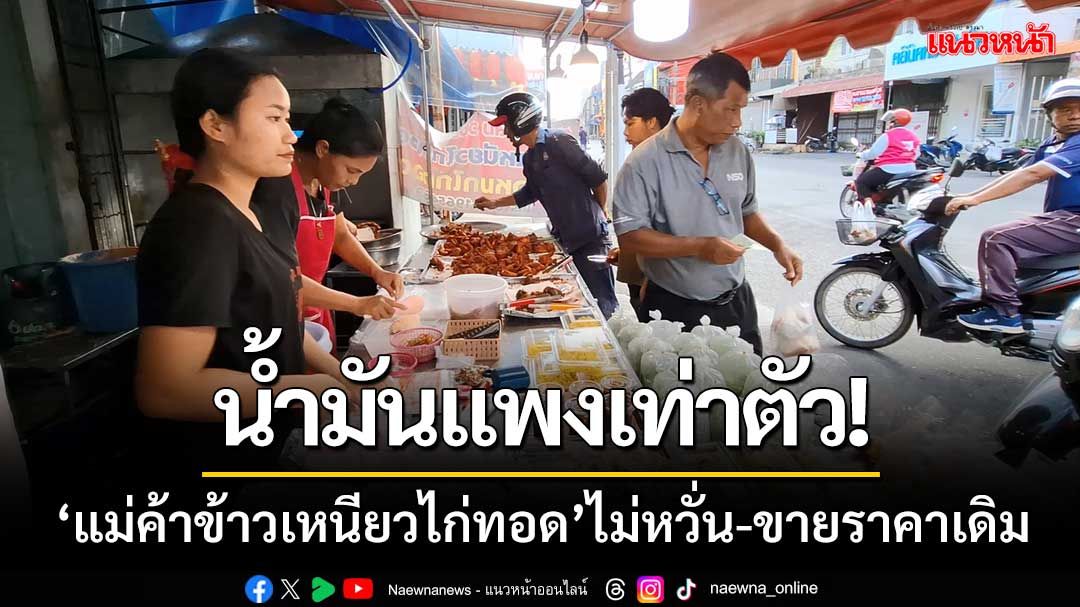 น้ำมันปาล์มแพงเท่าตัว! ‘แม่ค้าข้าวเหนียวไก่ทอด’ไม่หวั่น-ขายราคาเดิม