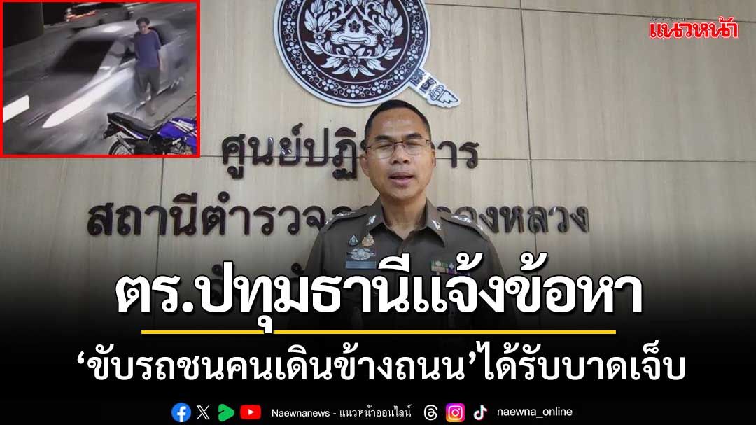 ตร.ปทุมธานีแจ้งข้อหา ‘ขับรถชนคนเดินข้างถนน’ ได้รับบาดเจ็บ