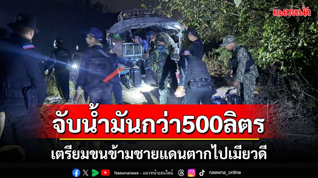 สกัดจับน้ำมันกว่า 500 ลิตรเตรียมขนข้ามชายแดนตากไปเมียวดีเผยราคาพุ่งลิตรละ 100 บาท