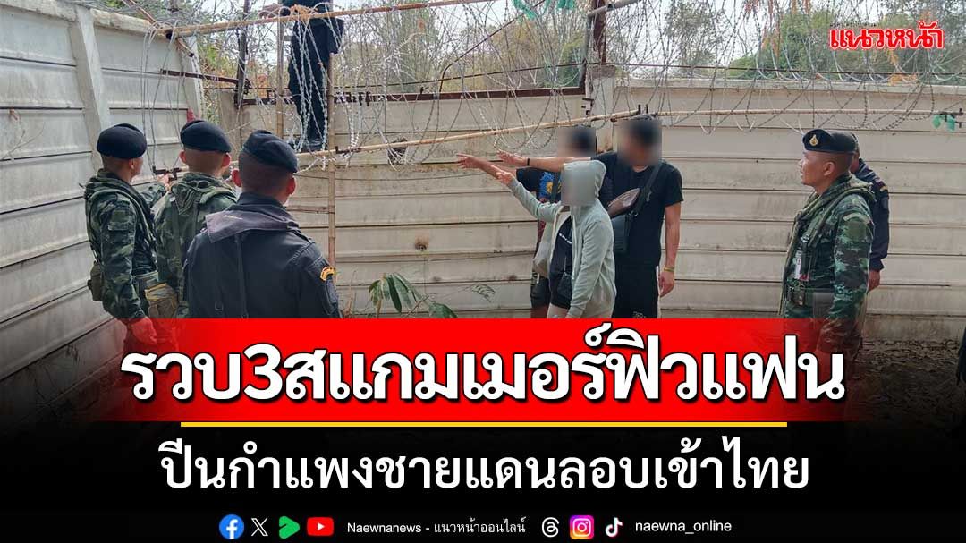 ‘ทพ.-ตม.สระแก้ว’สกัดจับ‘3สแกมเมอร์ฟิวแฟน’ปีนกำแพงชายแดนลอบเข้าไทย