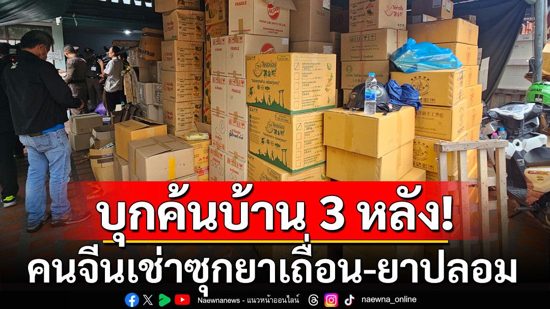 บุกค้นบ้าน 3 หลัง พบคนจีนเช่าซุกยาเถื่อน-ยาปลอม มูลค่ากว่า 100 ล้าน