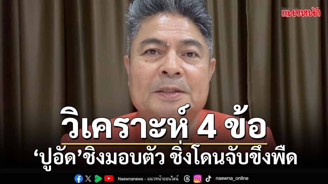 ชิ่งโดนจับขึงพืด! วิเคราะห์ 4 ข้อ‘ปูอัด’ชิงมอบตัวสู้คดี ดับไฟก่อนไหม้ตัวเอง