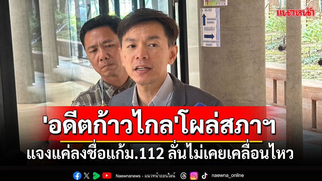 'อดีตสส.ก้าวไกล'โผล่สภาฯ แจงแค่ลงชื่อแก้ม.112 ลั่นไม่เคยเคลื่อนไหว-ไม่ได้เป็นพยาน