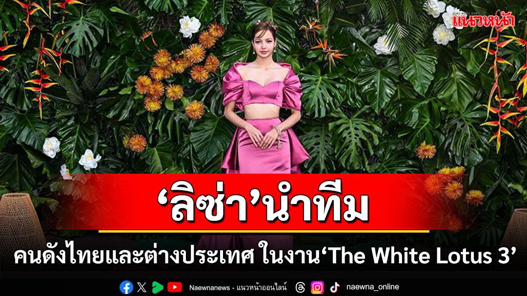 ‘ลิซ่า’ นำทีมเหล่าคนดังไทยและต่างประเทศ ในงาน ‘The White Lotus 3’