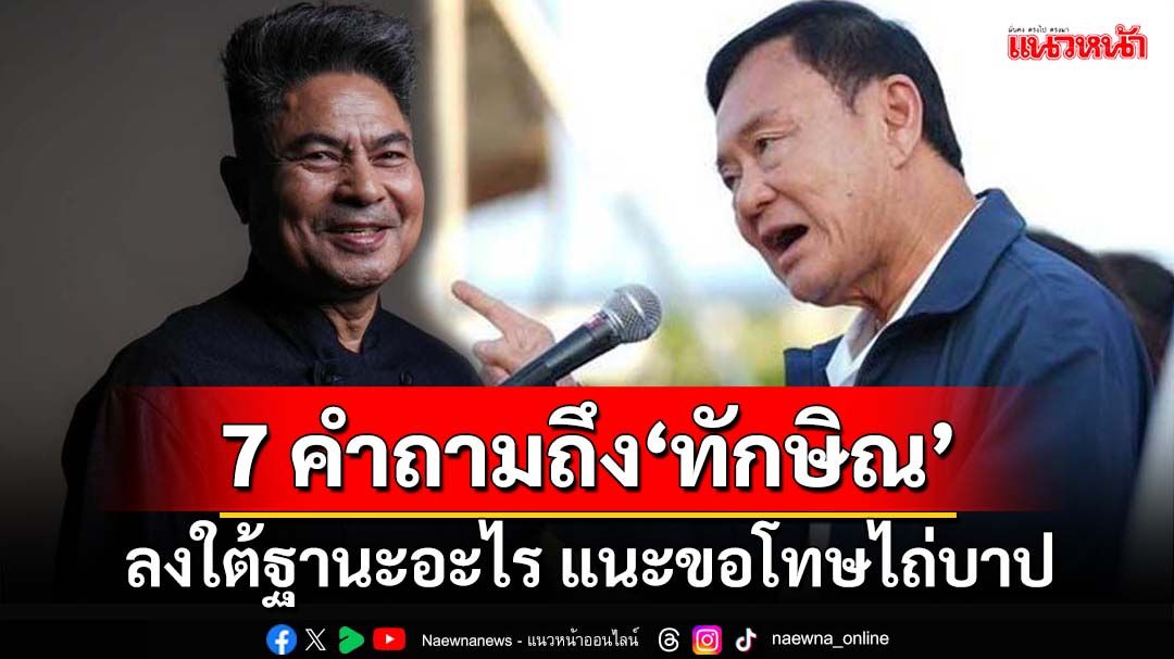 7 คำถามถึง‘ทักษิณ’ลงใต้ฐานะอะไร แนะขอโทษไถ่บาป ก่อแล้วดับไฟด้วย